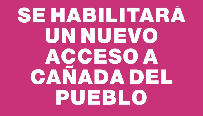 Se habilitará un nuevo acceso a Cañada del Pueblo