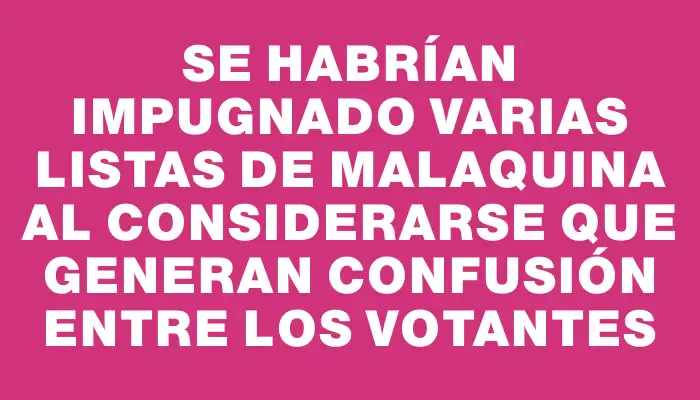 Se habrían impugnado varias listas de Malaquina al considerarse que generan confusión entre los votantes