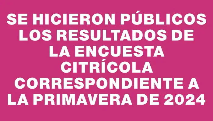 Se hicieron públicos los resultados de la encuesta citrícola correspondiente a la Primavera de 2024