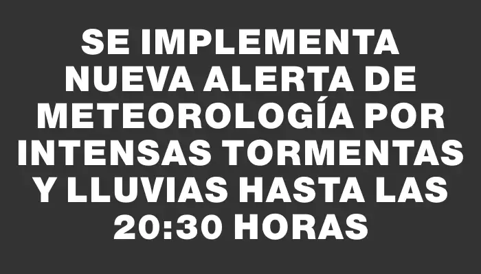 Se implementa nueva alerta de Meteorología por intensas tormentas y lluvias hasta las 20:30 horas