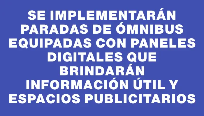 Se implementarán paradas de ómnibus equipadas con paneles digitales que brindarán información útil y espacios publicitarios