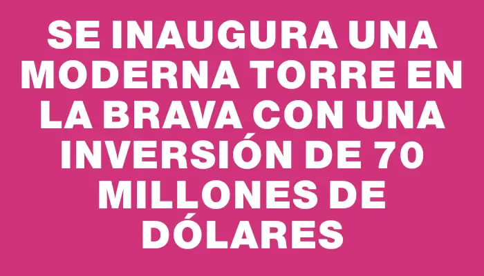 Se inaugura una moderna torre en la Brava con una inversión de 70 millones de dólares