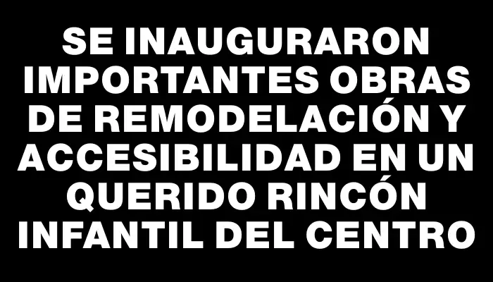 Se inauguraron importantes obras de remodelación y accesibilidad en un querido rincón infantil del centro