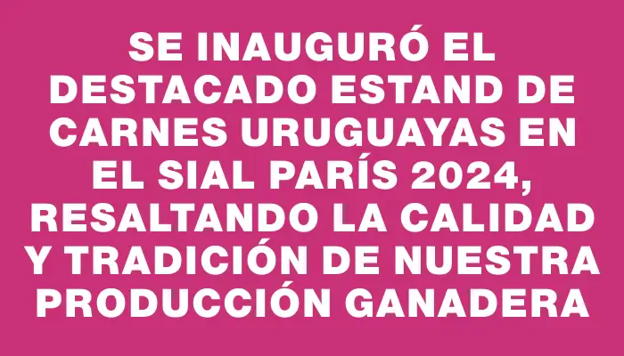 Se inauguró el destacado estand de carnes uruguayas en el Sial París 2024, resaltando la calidad y tradición de nuestra producción ganadera