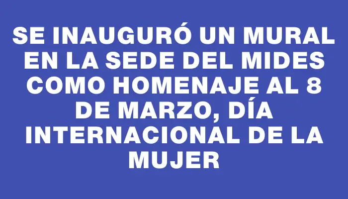 Se inauguró un mural en la sede del Mides como homenaje al 8 de marzo, Día Internacional de la Mujer