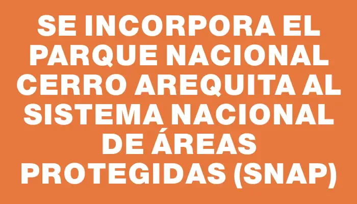 Se incorpora el Parque Nacional Cerro Arequita al Sistema Nacional de Áreas Protegidas (snap)