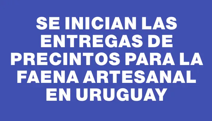 Se inician las entregas de precintos para la faena artesanal en Uruguay