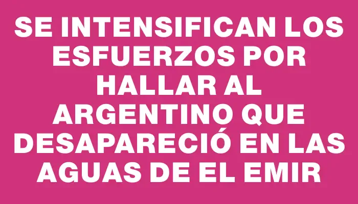 Se intensifican los esfuerzos por hallar al argentino que desapareció en las aguas de El Emir