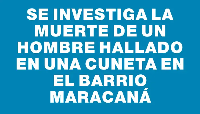 Se investiga la muerte de un hombre hallado en una cuneta en el barrio Maracaná