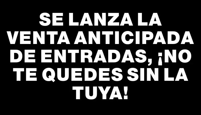 Se lanza la venta anticipada de entradas, ¡no te quedes sin la tuya!