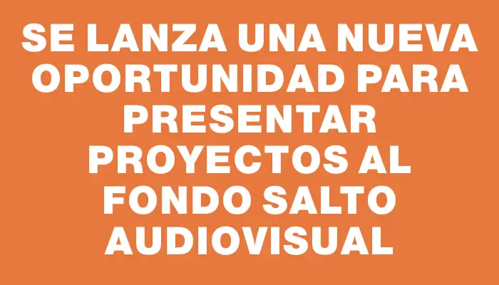 Se lanza una nueva oportunidad para presentar proyectos al Fondo Salto Audiovisual