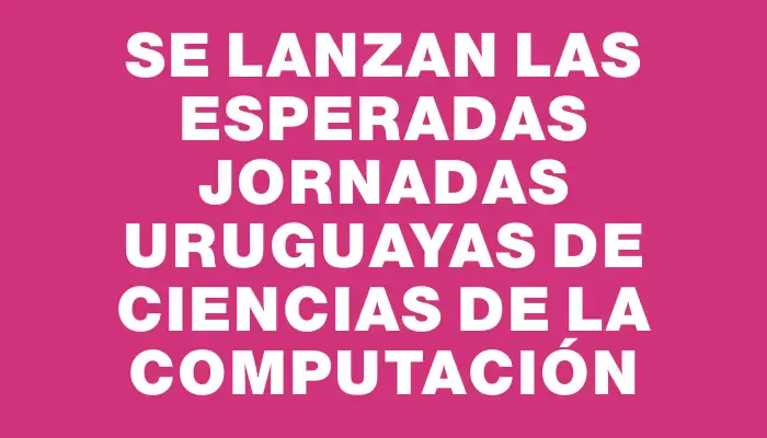 Se lanzan las esperadas Jornadas Uruguayas de Ciencias de la Computación