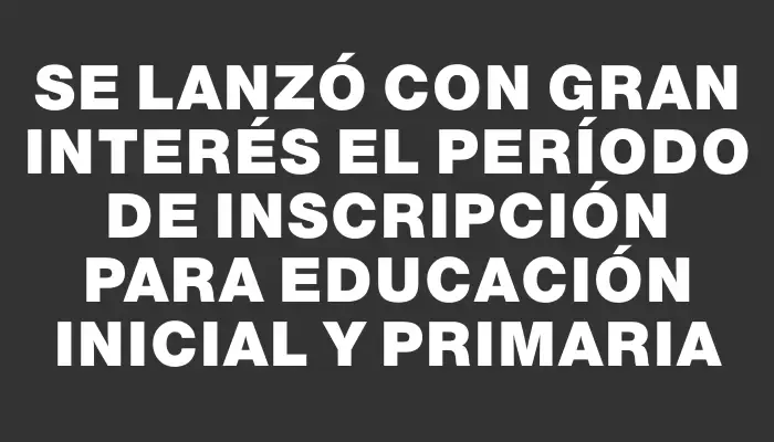 Se lanzó con gran interés el período de inscripción para Educación Inicial y Primaria