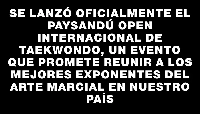 Se lanzó oficialmente el Paysandú Open Internacional de Taekwondo, un evento que promete reunir a los mejores exponentes del arte marcial en nuestro país