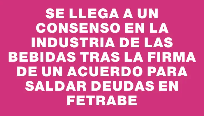 Se llega a un consenso en la industria de las bebidas tras la firma de un acuerdo para saldar deudas en Fetrabe