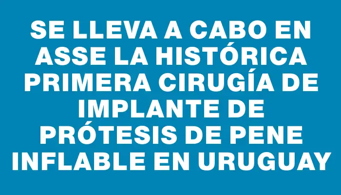 Se lleva a cabo en Asse la histórica primera cirugía de implante de prótesis de pene inflable en Uruguay