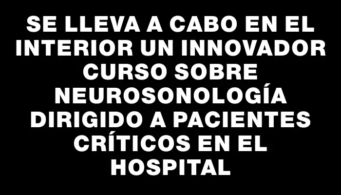 Se lleva a cabo en el Interior un innovador curso sobre Neurosonología dirigido a pacientes críticos en el hospital