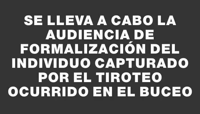 Se lleva a cabo la audiencia de formalización del individuo capturado por el tiroteo ocurrido en el Buceo