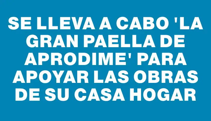 Se lleva a cabo “La gran paella de Aprodime” para apoyar las obras de su Casa Hogar