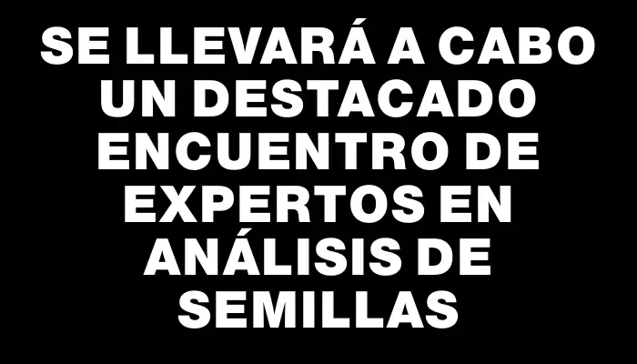 Se llevará a cabo un destacado encuentro de expertos en análisis de semillas