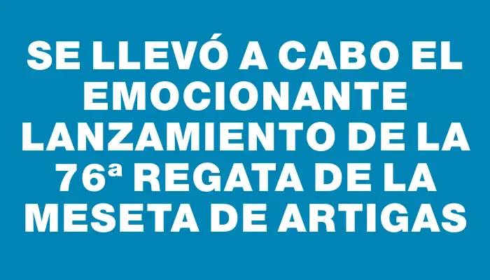 Se llevó a cabo el emocionante lanzamiento de la 76ª Regata de la Meseta de Artigas