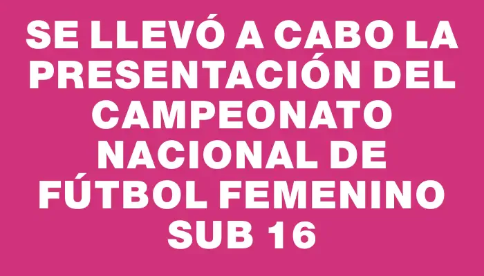 Se llevó a cabo la presentación del Campeonato Nacional de Fútbol Femenino Sub 16