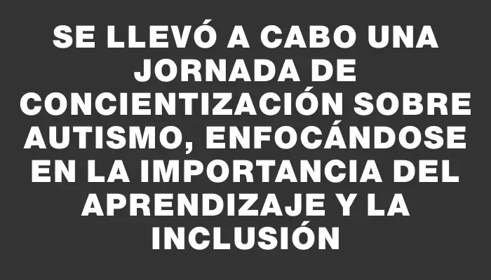 Se llevó a cabo una jornada de concientización sobre autismo, enfocándose en la importancia del aprendizaje y la inclusión