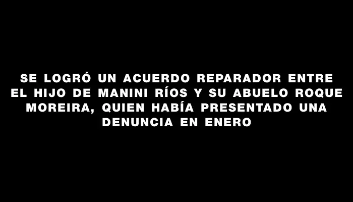 Se logró un acuerdo reparador entre el hijo de Manini Ríos y su abuelo Roque Moreira, quien había presentado una denuncia en enero