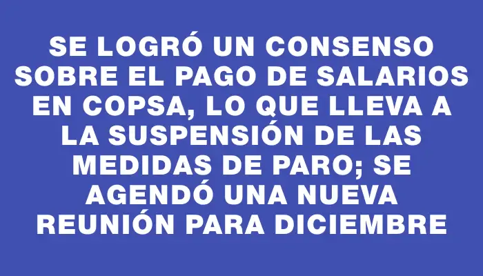 Se logró un consenso sobre el pago de salarios en Copsa, lo que lleva a la suspensión de las medidas de paro; se agendó una nueva reunión para diciembre