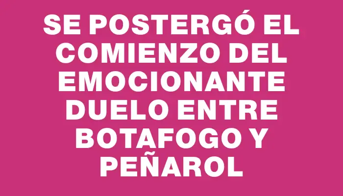 Se postergó el comienzo del emocionante duelo entre Botafogo y Peñarol