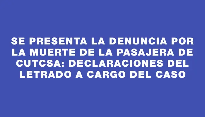 Se presenta la denuncia por la muerte de la pasajera de Cutcsa: declaraciones del letrado a cargo del caso