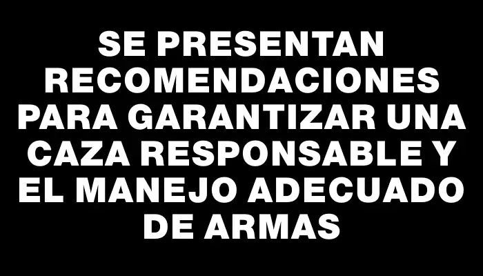 Se presentan recomendaciones para garantizar una caza responsable y el manejo adecuado de armas