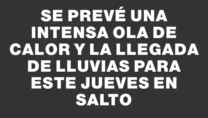 Se prevé una intensa ola de calor y la llegada de lluvias para este jueves en Salto