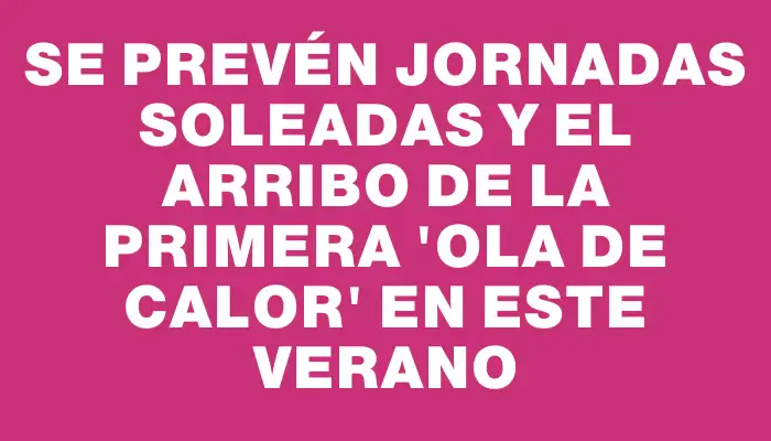 Se prevén jornadas soleadas y el arribo de la primera “ola de calor” en este verano