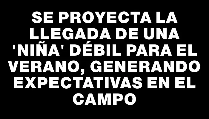 Se proyecta la llegada de una "Niña" débil para el verano, generando expectativas en el campo