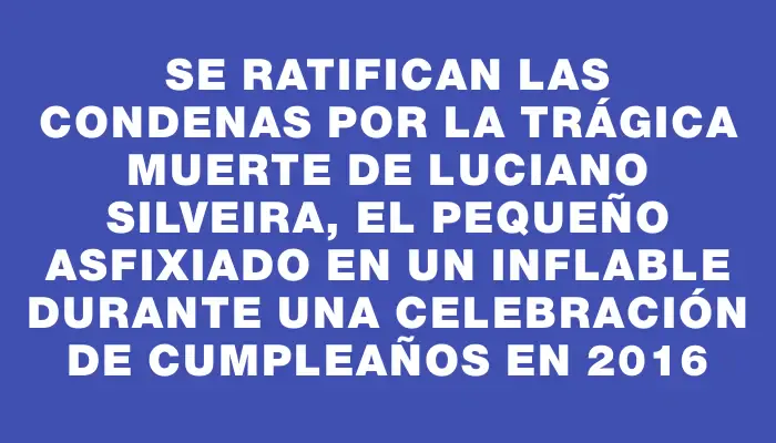 Se ratifican las condenas por la trágica muerte de Luciano Silveira, el pequeño asfixiado en un inflable durante una celebración de cumpleaños en 2016