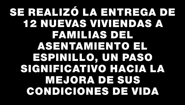 Se realizó la entrega de 12 nuevas viviendas a familias del asentamiento El Espinillo, un paso significativo hacia la mejora de sus condiciones de vida