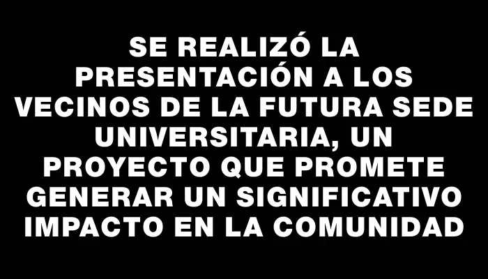 Se realizó la presentación a los vecinos de la futura sede universitaria, un proyecto que promete generar un significativo impacto en la comunidad