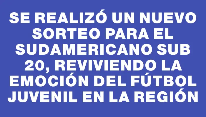 Se realizó un nuevo sorteo para el Sudamericano Sub 20, reviviendo la emoción del fútbol juvenil en la región