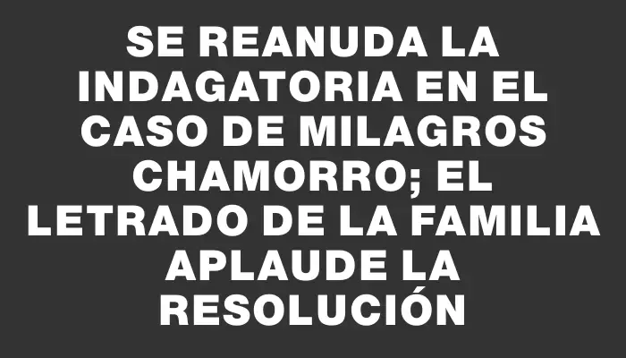 Se reanuda la indagatoria en el caso de Milagros Chamorro; el letrado de la familia aplaude la resolución