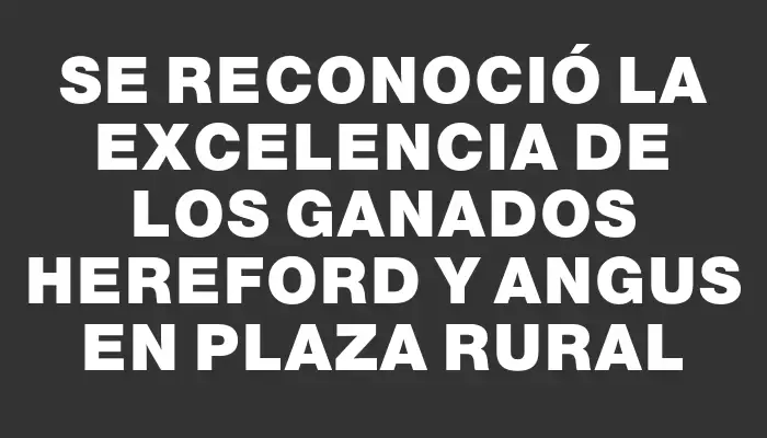 Se reconoció la excelencia de los ganados Hereford y Angus en Plaza Rural