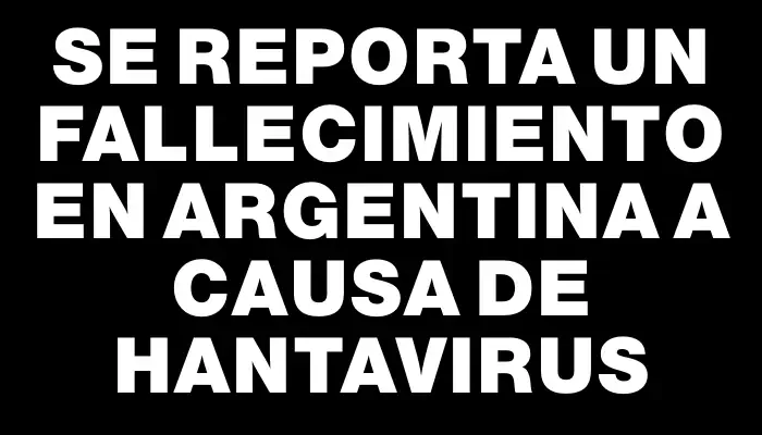 Se reporta un fallecimiento en Argentina a causa de hantavirus