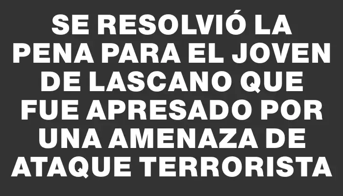 Se resolvió la pena para el joven de Lascano que fue apresado por una amenaza de ataque terrorista