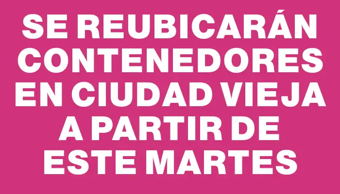 Se reubicarán contenedores en Ciudad Vieja a partir de este martes