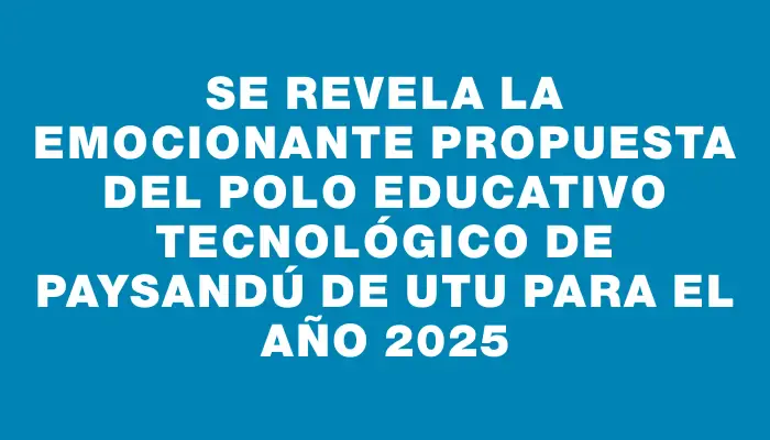 Se revela la emocionante propuesta del Polo Educativo Tecnológico de Paysandú de Utu para el año 2025