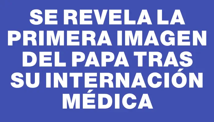 Se revela la primera imagen del Papa tras su internación médica