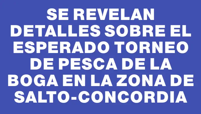 Se revelan detalles sobre el esperado torneo de pesca de la boga en la zona de Salto-Concordia