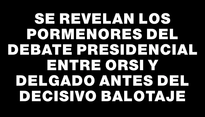 Se revelan los pormenores del debate presidencial entre Orsi y Delgado antes del decisivo balotaje