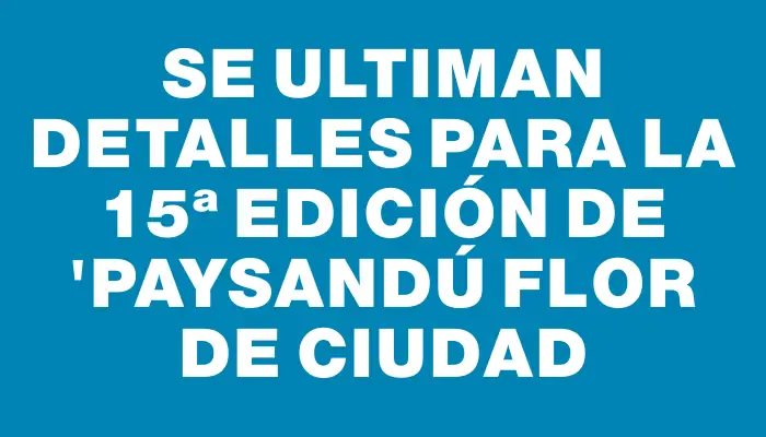 Se ultiman detalles para la 15ª edición de "Paysandú Flor de Ciudad