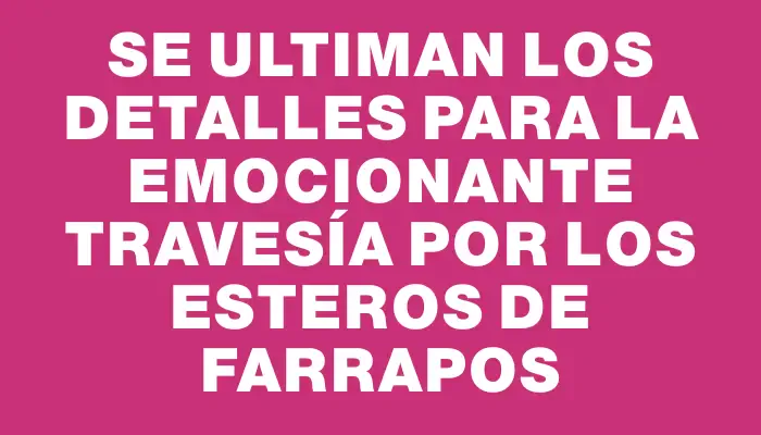 Se ultiman los detalles para la emocionante travesía por los Esteros de Farrapos